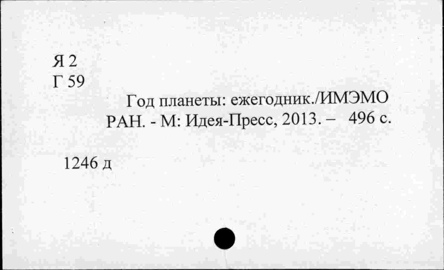 ﻿Я2
Г 59
Год планеты: ежегодник./ИМЭМО РАН. - М: Идея-Пресс, 2013. - 496 с.
1246 д